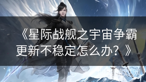 《星际战舰之宇宙争霸更新不稳定怎么办？》