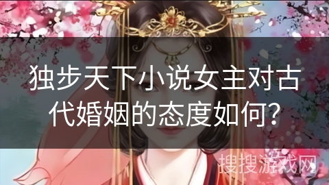 独步天下小说女主对古代婚姻的态度如何？