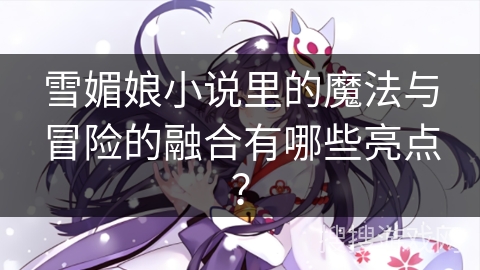雪媚娘小说里的魔法与冒险的融合有哪些亮点? 雪媚娘小说里的魔法与冒险的融合有哪些亮点?