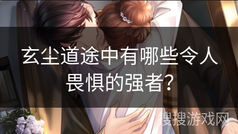 玄尘道途中有哪些令人畏惧的强者? 玄尘道途中有哪些令人畏惧的强者?