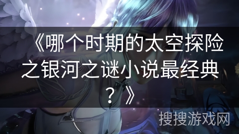 《哪个时期的太空探险之银河之谜小说最经典？》