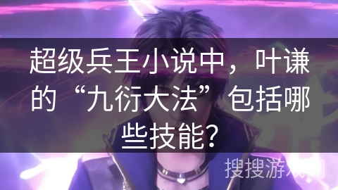 超级兵王小说中,叶谦的“九衍大法”包括哪些技能? 超级兵王小说中,叶谦的“九衍大法”包括哪些技能?