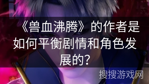 《兽血沸腾》的作者是如何平衡剧情和角色发展的？
