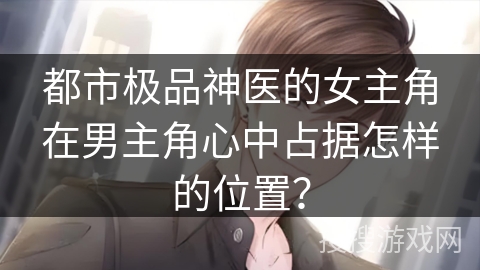 都市极品神医的女主角在男主角心中占据怎样的位置？