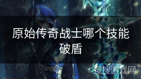 原始传奇战士哪个技能破盾 原始传奇战士哪个技能破盾