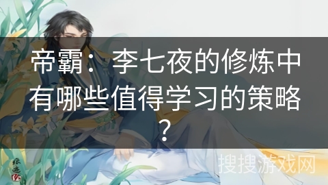 帝霸：李七夜的修炼中有哪些值得学习的策略？