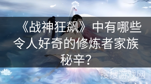 《战神狂飙》中有哪些令人好奇的修炼者家族秘辛？