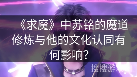 《求魔》中苏铭的魔道修炼与他的文化认同有何影响？