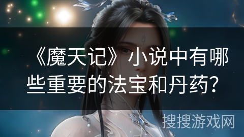 《魔天记》小说中有哪些重要的法宝和丹药？