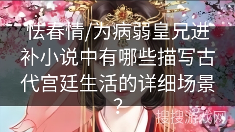 怯春情/为病弱皇兄进补小说中有哪些描写古代宫廷生活的详细场景？