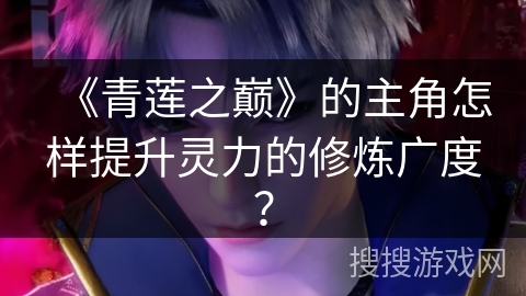 《青莲之巅》的主角怎样提升灵力的修炼广度? 《青莲之巅》的主角怎样提升灵力的修炼广度?