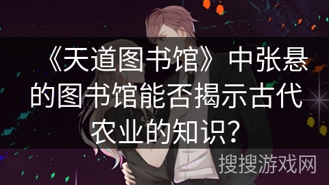 《天道图书馆》中张悬的图书馆能否揭示古代农业的知识? 《天道图书馆》中张悬的图书馆能否揭示古代农业的知识?