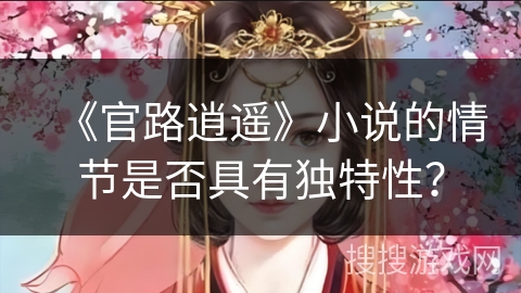 《官路逍遥》小说的情节是否具有独特性? 《官路逍遥》小说的情节是否具有独特性?