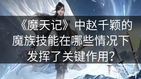 《魔天记》中赵千颖的魔族技能在哪些情况下发挥了关键作用? 《魔天记》中赵千颖的魔族技能在哪些情况下发挥了关键作用?