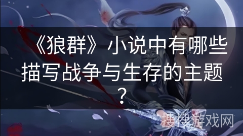 《狼群》小说中有哪些描写战争与生存的主题? 《狼群》小说中有哪些描写战争与生存的主题?