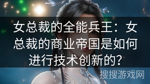 女总裁的全能兵王：女总裁的商业帝国是如何进行技术创新的？