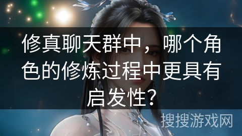 修真聊天群中，哪个角色的修炼过程中更具有启发性？