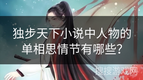 独步天下小说中人物的单相思情节有哪些? 独步天下小说中人物的单相思情节有哪些?
