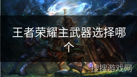 王者荣耀主武器选择哪个 王者荣耀主武器选择哪个