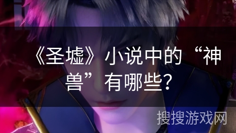 《圣墟》小说中的“神兽”有哪些？