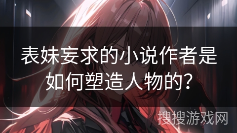 表妹妄求的小说作者是如何塑造人物的? 表妹妄求的小说作者是如何塑造人物的?