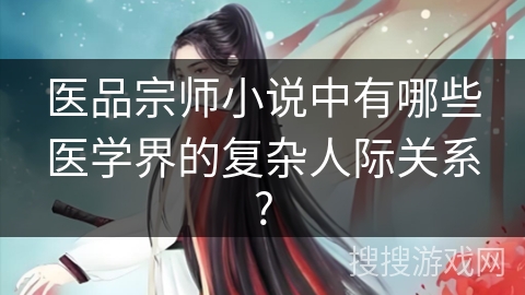 医品宗师小说中有哪些医学界的复杂人际关系? 医品宗师小说中有哪些医学界的复杂人际关系?