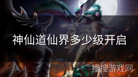 神仙道仙界多少级开启