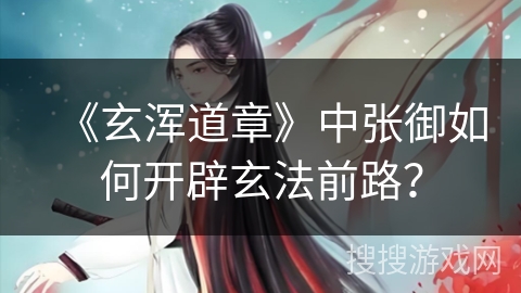 《玄浑道章》中张御如何开辟玄法前路? 《玄浑道章》中张御如何开辟玄法前路?