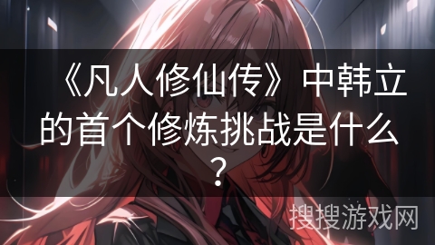 《凡人修仙传》中韩立的首个修炼挑战是什么？