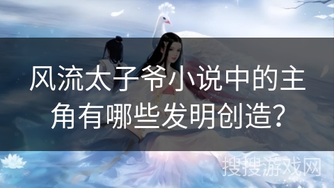 风流太子爷小说中的主角有哪些发明创造? 风流太子爷小说中的主角有哪些发明创造?