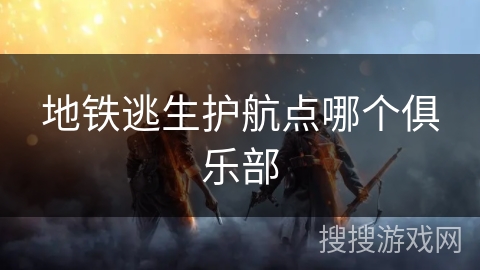 地铁逃生护航点哪个俱乐部