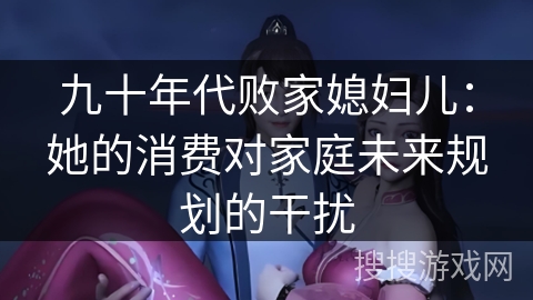 九十年代败家媳妇儿：她的消费对家庭未来规划的干扰