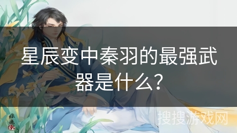 星辰变中秦羽的最强武器是什么? 星辰变中秦羽的最强武器是什么?