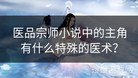 医品宗师小说中的主角有什么特殊的医术？