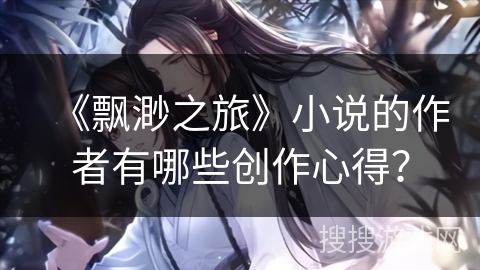 《飘渺之旅》小说的作者有哪些创作心得？