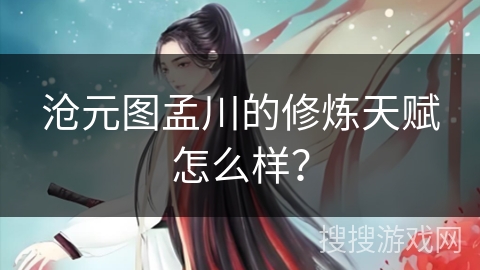 沧元图孟川的修炼天赋怎么样? 沧元图孟川的修炼天赋怎么样?