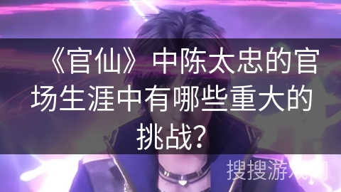 《官仙》中陈太忠的官场生涯中有哪些重大的挑战？