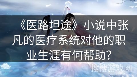 《医路坦途》小说中张凡的医疗系统对他的职业生涯有何帮助？