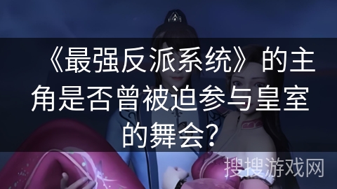 《最强反派系统》的主角是否曾被迫参与皇室的舞会? 《最强反派系统》的主角是否曾被迫参与皇室的舞会?