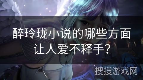 醉玲珑小说的哪些方面让人爱不释手？