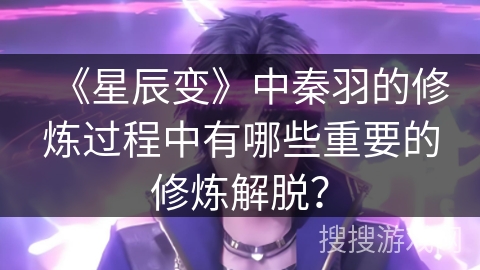 《星辰变》中秦羽的修炼过程中有哪些重要的修炼解脱？