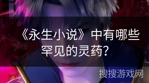 《永生小说》中有哪些罕见的灵药？