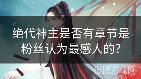 绝代神主是否有章节是粉丝认为最感人的？