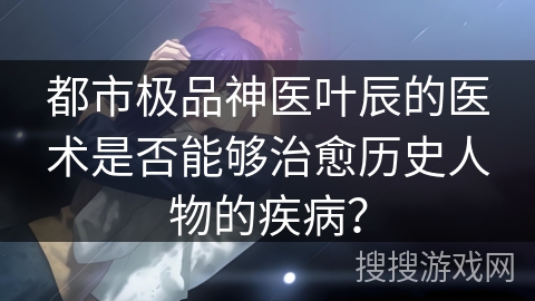都市极品神医叶辰的医术是否能够治愈历史人物的疾病？
