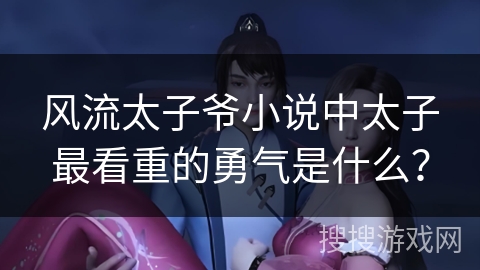 风流太子爷小说中太子最看重的勇气是什么？