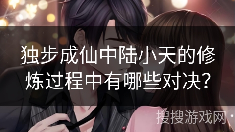 独步成仙中陆小天的修炼过程中有哪些对决？