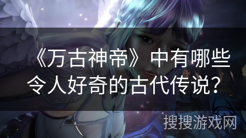 《万古神帝》中有哪些令人好奇的古代传说? 《万古神帝》中有哪些令人好奇的古代传说?