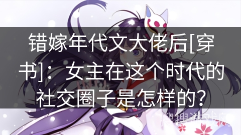错嫁年代文大佬后[穿书]：女主在这个时代的社交圈子是怎样的？