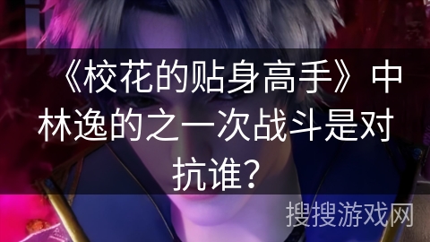 《校花的贴身高手》中林逸的之一次战斗是对抗谁? 《校花的贴身高手》中林逸的之一次战斗是对抗谁?