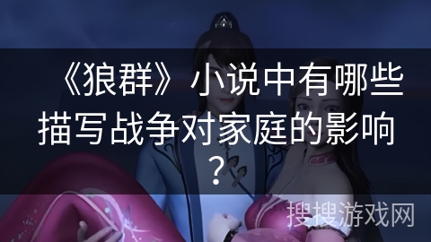 《狼群》小说中有哪些描写战争对家庭的影响? 《狼群》小说中有哪些描写战争对家庭的影响?